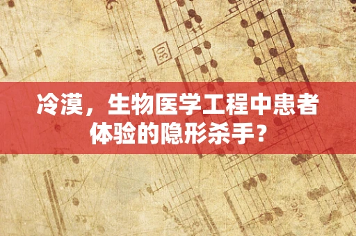 冷漠，生物医学工程中患者体验的隐形杀手？