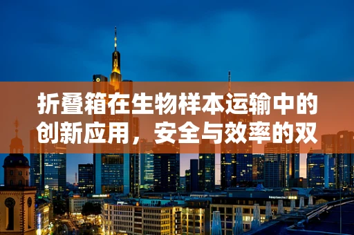折叠箱在生物样本运输中的创新应用，安全与效率的双重挑战？