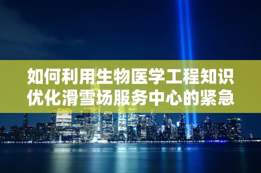 如何利用生物医学工程知识优化滑雪场服务中心的紧急救援措施？