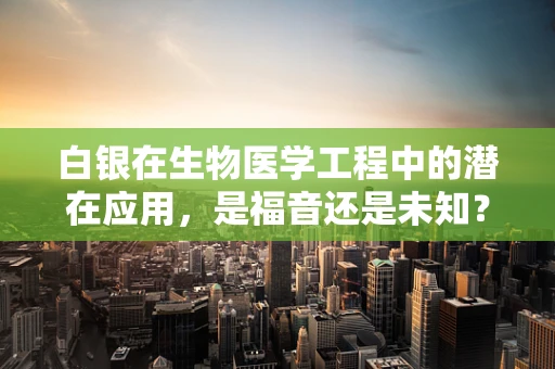 白银在生物医学工程中的潜在应用，是福音还是未知？