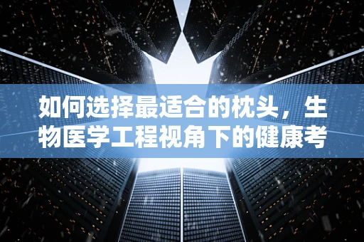 如何选择最适合的枕头，生物医学工程视角下的健康考量？