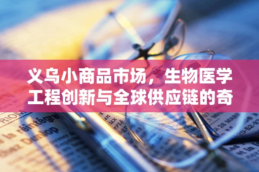 义乌小商品市场，生物医学工程创新与全球供应链的奇妙交汇点？