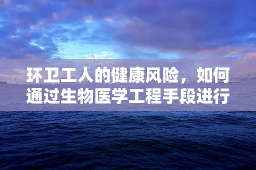 环卫工人的健康风险，如何通过生物医学工程手段进行防护？