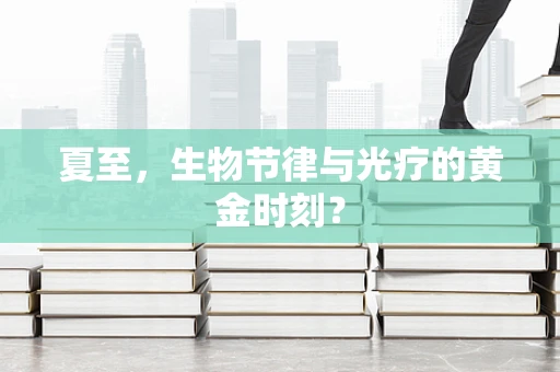夏至，生物节律与光疗的黄金时刻？