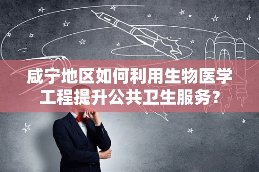 咸宁地区如何利用生物医学工程提升公共卫生服务？
