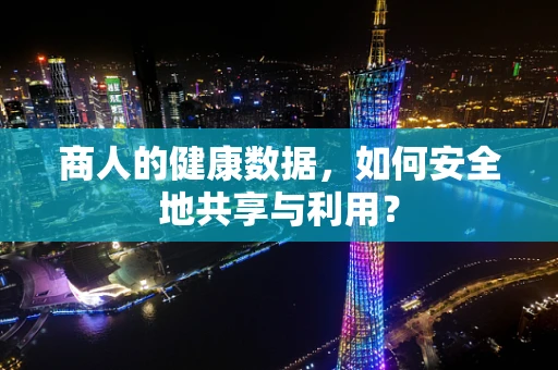 商人的健康数据，如何安全地共享与利用？