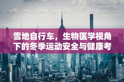 雪地自行车，生物医学视角下的冬季运动安全与健康考量