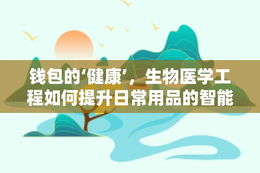 钱包的‘健康’，生物医学工程如何提升日常用品的智能与健康？