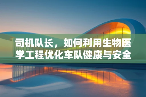 司机队长，如何利用生物医学工程优化车队健康与安全？