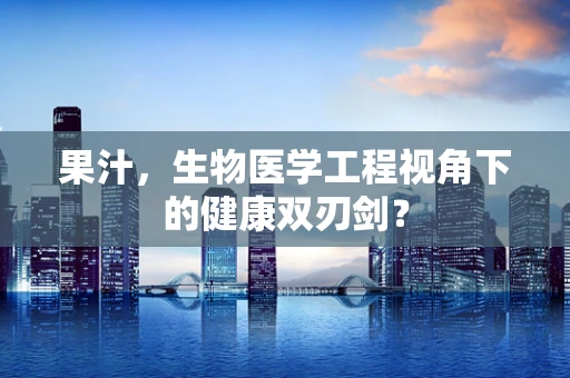 果汁，生物医学工程视角下的健康双刃剑？
