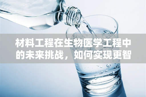 材料工程在生物医学工程中的未来挑战，如何实现更智能、更安全的生物材料？