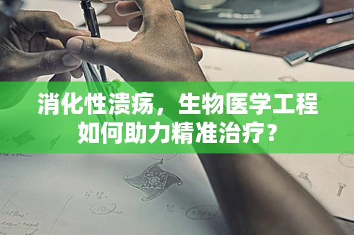 消化性溃疡，生物医学工程如何助力精准治疗？
