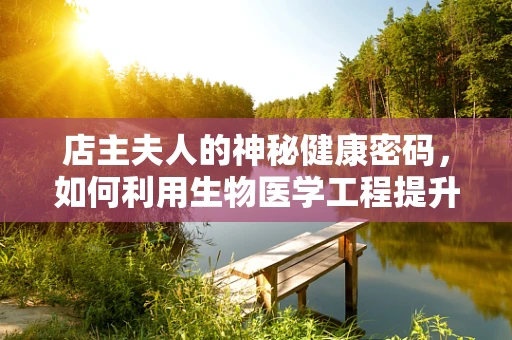 店主夫人的神秘健康密码，如何利用生物医学工程提升其生活质量？