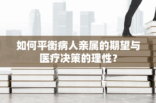如何平衡病人亲属的期望与医疗决策的理性？