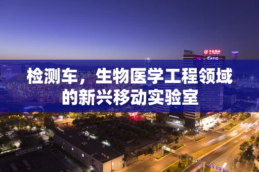 检测车，生物医学工程领域的新兴移动实验室