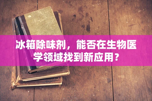 冰箱除味剂，能否在生物医学领域找到新应用？