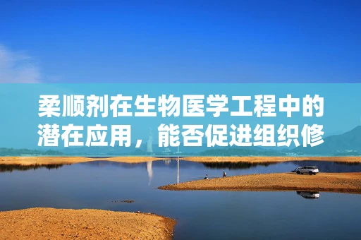 柔顺剂在生物医学工程中的潜在应用，能否促进组织修复与再生？