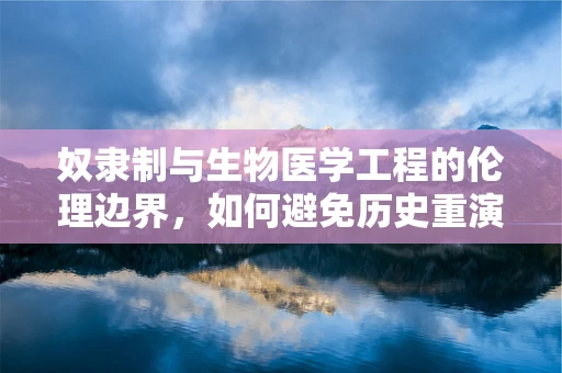 奴隶制与生物医学工程的伦理边界，如何避免历史重演？