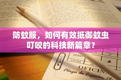防蚊服，如何有效抵御蚊虫叮咬的科技新篇章？