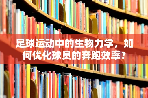 足球运动中的生物力学，如何优化球员的奔跑效率？