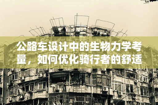 公路车设计中的生物力学考量，如何优化骑行者的舒适度与效率？
