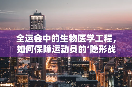 全运会中的生物医学工程，如何保障运动员的‘隐形战衣’？