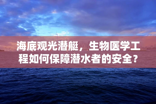 海底观光潜艇，生物医学工程如何保障潜水者的安全？
