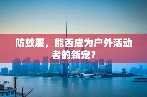 防蚊服，能否成为户外活动者的新宠？