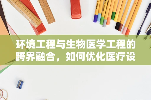 环境工程与生物医学工程的跨界融合，如何优化医疗设施的环保设计？