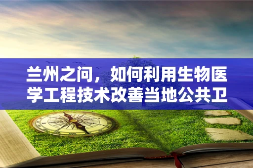 兰州之问，如何利用生物医学工程技术改善当地公共卫生？