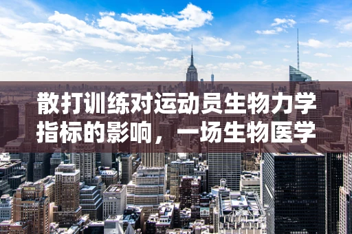 散打训练对运动员生物力学指标的影响，一场生物医学工程的探索