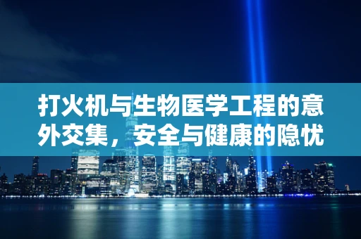 打火机与生物医学工程的意外交集，安全与健康的隐忧