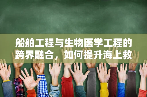 船舶工程与生物医学工程的跨界融合，如何提升海上救援的效率与安全性？