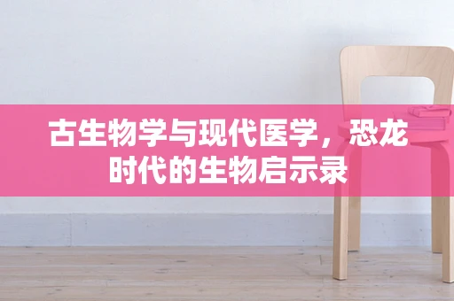 古生物学与现代医学，恐龙时代的生物启示录