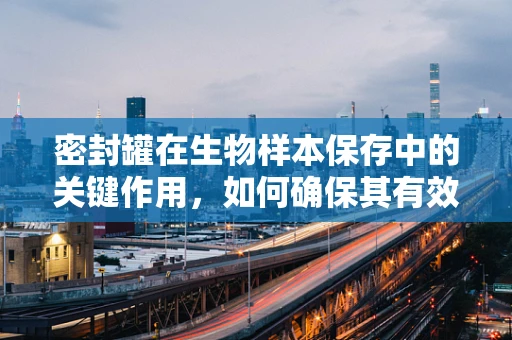 密封罐在生物样本保存中的关键作用，如何确保其有效性和安全性？