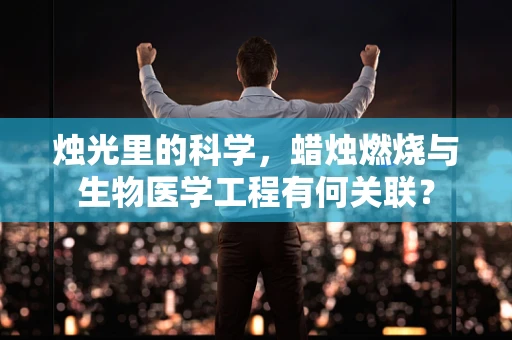 烛光里的科学，蜡烛燃烧与生物医学工程有何关联？