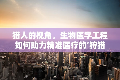 猎人的视角，生物医学工程如何助力精准医疗的‘狩猎’？