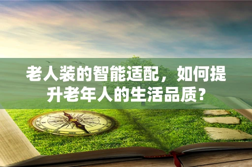 老人装的智能适配，如何提升老年人的生活品质？