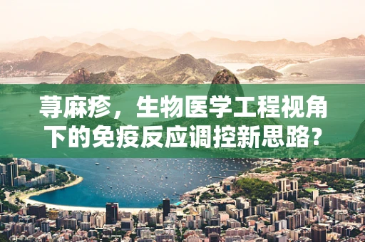 荨麻疹，生物医学工程视角下的免疫反应调控新思路？