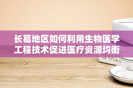 长葛地区如何利用生物医学工程技术促进医疗资源均衡发展？
