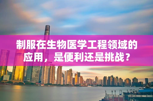 制服在生物医学工程领域的应用，是便利还是挑战？