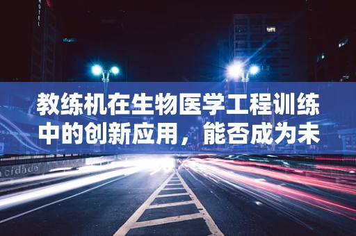 教练机在生物医学工程训练中的创新应用，能否成为未来医疗技能培训的‘飞行器’？