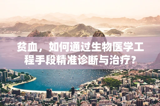 贫血，如何通过生物医学工程手段精准诊断与治疗？