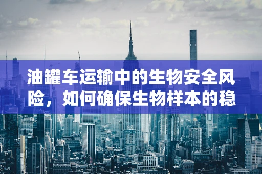 油罐车运输中的生物安全风险，如何确保生物样本的稳定与纯净？