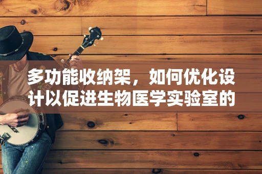 多功能收纳架，如何优化设计以促进生物医学实验室的效率与安全？