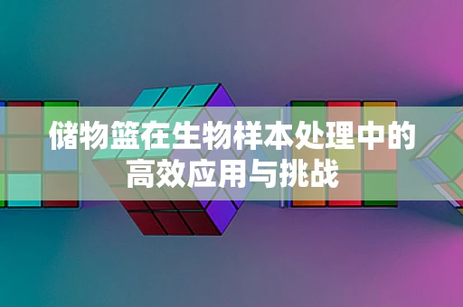 储物篮在生物样本处理中的高效应用与挑战