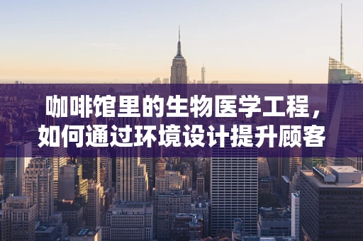 咖啡馆里的生物医学工程，如何通过环境设计提升顾客健康体验？