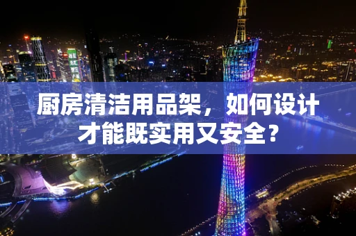 厨房清洁用品架，如何设计才能既实用又安全？