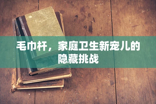 毛巾杆，家庭卫生新宠儿的隐藏挑战
