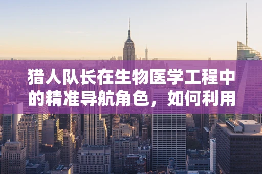 猎人队长在生物医学工程中的精准导航角色，如何利用技术提升野外救援效率？